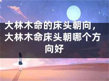 大林木命的床头朝向,大林木命床头朝哪个方向好