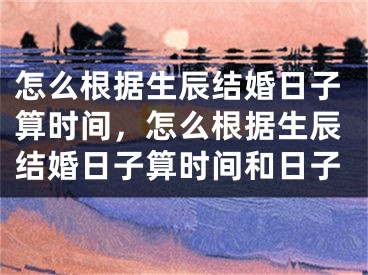 怎么根据生辰结婚日子算时间,怎么根据生辰结婚日子算时间和日子