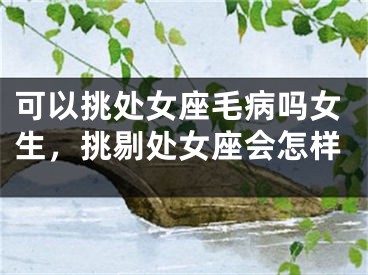 可以挑处女座毛病吗女生，挑剔处女座会怎样