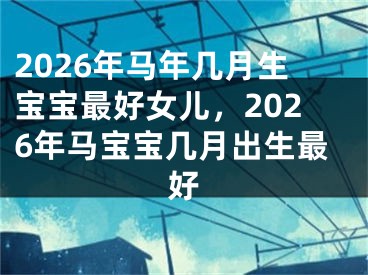 2026年马年几月生宝宝最好女儿，2026年马宝宝几月出生最好