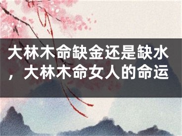 大林木命缺金还是缺水,大林木命女人的命运