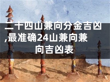 二十四山兼向分金吉凶,最准确24山兼向兼向吉凶表
