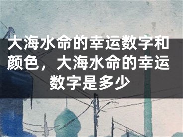 大海水命的幸运数字和颜色，大海水命的幸运数字是多少