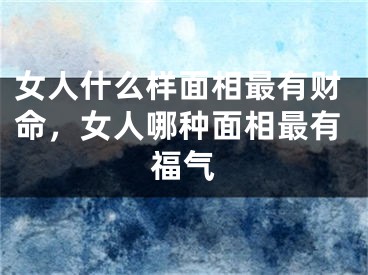 女人什么样面相最有财命，女人哪种面相最有福气