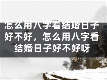 怎么用八字看结婚日子好不好，怎么用八字看结婚日子好不好呀