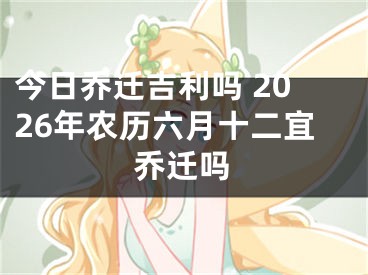 今日乔迁吉利吗 2026年农历六月十二宜乔迁吗