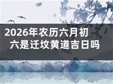 2026年农历六月初六是迁坟黄道吉日吗