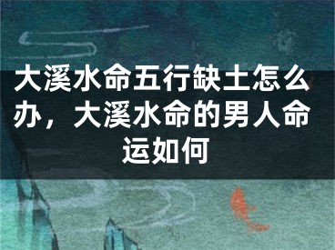 大溪水命五行缺土怎么办，大溪水命的男人命运如何