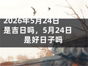 2026年5月24日是吉日吗，5月24日是好日子吗 