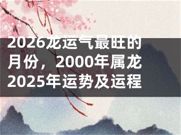 2026龙运气最旺的月份,2000年属龙2025年运势及运程