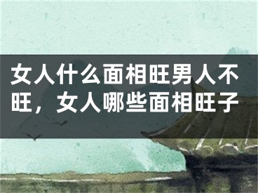 女人什么面相旺男人不旺，女人哪些面相旺子
