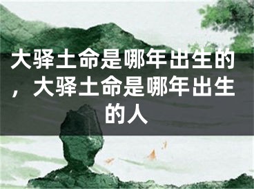 大驿土命是哪年出生的，大驿土命是哪年出生的人