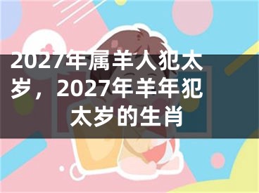 2027年属羊人犯太岁,2027年羊年犯太岁的生肖