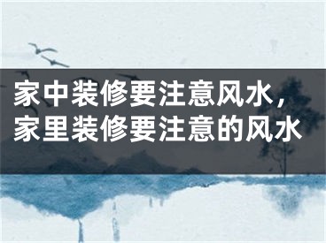 家中装修要注意风水，家里装修要注意的风水