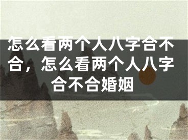 怎么看两个人八字合不合，怎么看两个人八字合不合婚姻