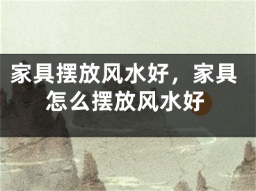 家具摆放风水好,家具怎么摆放风水好