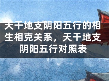 天干地支阴阳五行的相生相克关系，天干地支阴阳五行对照表