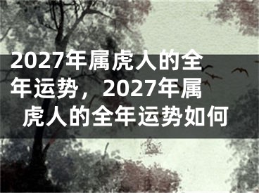 2027年属虎人的全年运势,2027年属虎人的全年运势如何