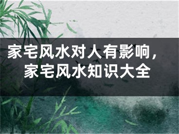 家宅风水对人有影响,家宅风水知识大全