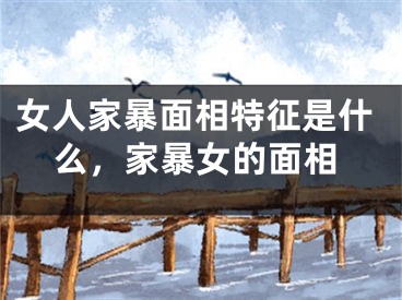 女人家暴面相特征是什么，家暴女的面相
