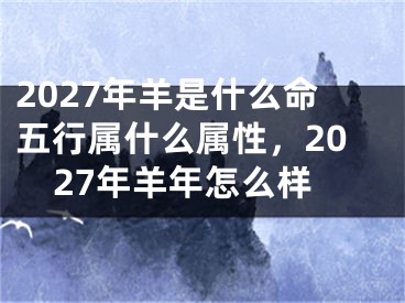 2027年羊是什么命五行属什么属性,2027年羊年怎么样
