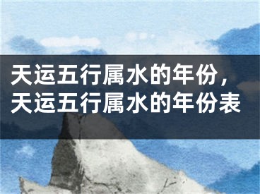 天运五行属水的年份，天运五行属水的年份表