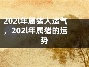 202l年属猪人运气,202l年属猪的运势