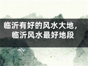 临沂有好的风水大地，临沂风水最好地段