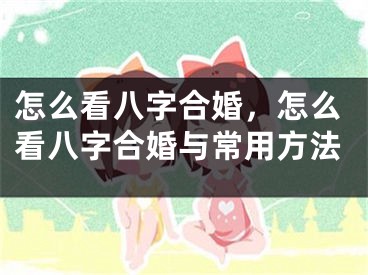 怎么看八字合婚，怎么看八字合婚与常用方法
