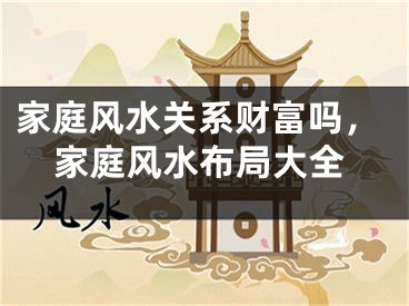 家庭风水关系财富吗,家庭风水布局大全