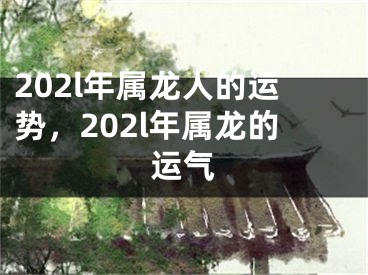 202l年属龙人的运势,202l年属龙的运气