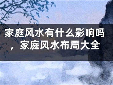 家庭风水有什么影响吗,家庭风水布局大全