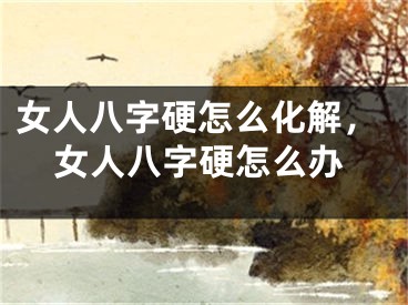 女人八字硬怎么化解，女人八字硬怎么办