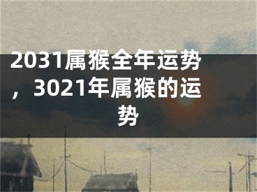 2031属猴全年运势，3021年属猴的运势