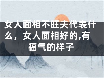 女人面相不旺夫代表什么，女人面相好的,有福气的样子