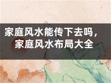 家庭风水能传下去吗，家庭风水布局大全