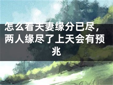 怎么看夫妻缘分已尽，两人缘尽了上天会有预兆