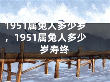1951属兔人多少岁,1951属兔人多少岁寿终