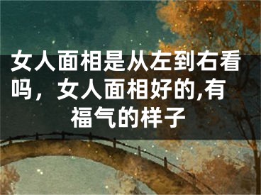女人面相是从左到右看吗，女人面相好的,有福气的样子