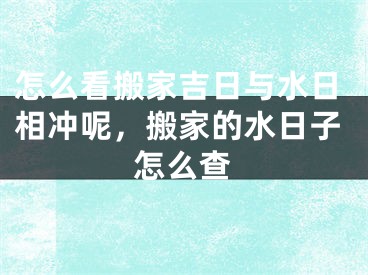 怎么看搬家吉日与水日相冲呢，搬家的水日子怎么查