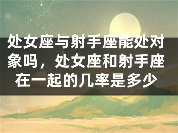 处女座与射手座能处对象吗,处女座和射手座在一起的几率是多少