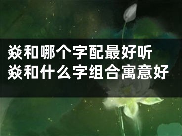 焱和哪个字配最好听 焱和什么字组合寓意好