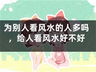 为别人看风水的人多吗,给人看风水好不好