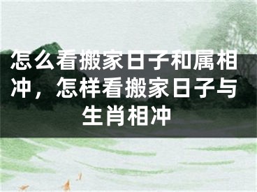 怎么看搬家日子和属相冲，怎样看搬家日子与生肖相冲