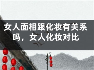 女人面相跟化妆有关系吗，女人化妆对比