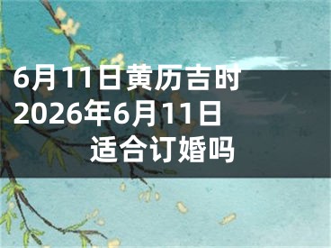 6月11日黄历吉时 2026年6月11日适合订婚吗