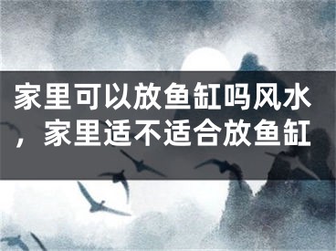 家里可以放鱼缸吗风水,家里适不适合放鱼缸