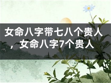 女命八字带七八个贵人，女命八字7个贵人