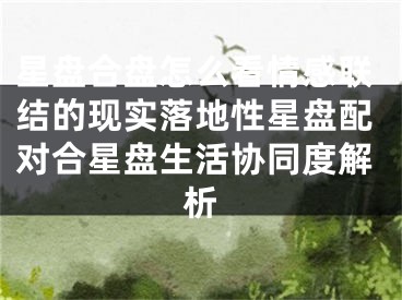 星盘合盘怎么看情感联结的现实落地性星盘配对合星盘生活协同度解析
