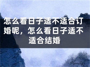 怎么看日子适不适合订婚呢,怎么看日子适不适合结婚